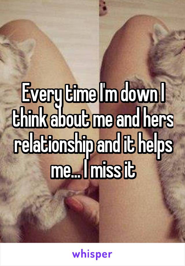 Every time I'm down I think about me and hers relationship and it helps me... I miss it