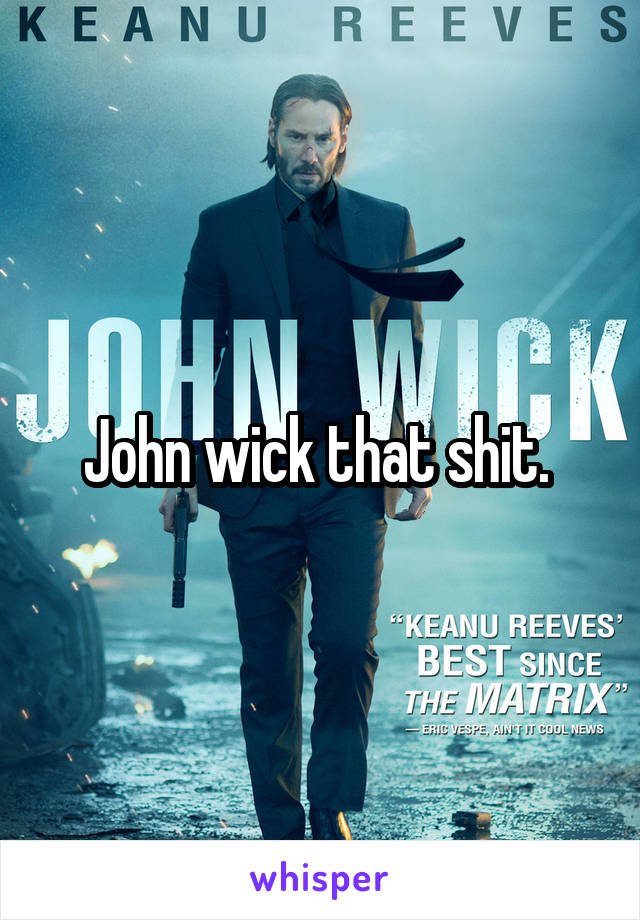 John wick that shit. 