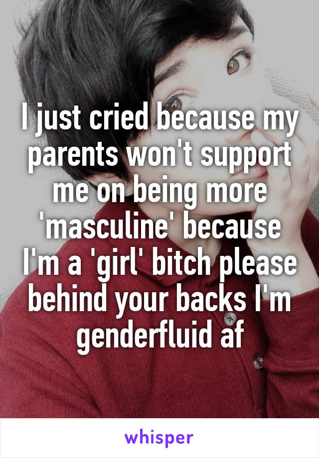 I just cried because my parents won't support me on being more 'masculine' because I'm a 'girl' bitch please behind your backs I'm genderfluid af