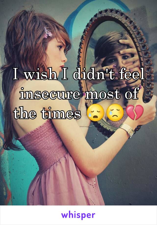 I wish I didn't feel insecure most of the times 😥😢💔