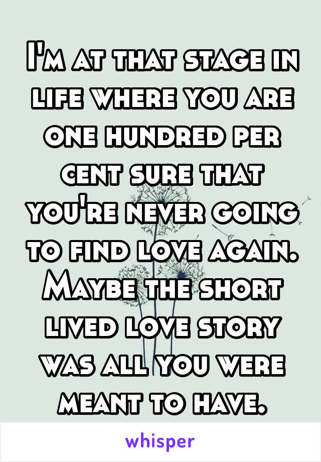 I'm at that stage in life where you are one hundred per cent sure that you're never going to find love again. Maybe the short lived love story was all you were meant to have.