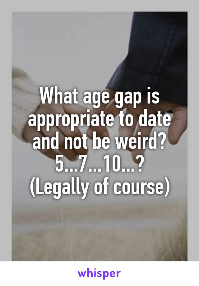 What age gap is appropriate to date and not be weird? 5...7...10...?
(Legally of course)