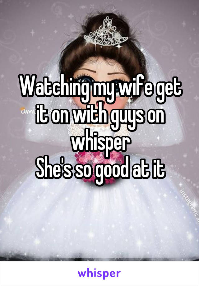 Watching my wife get it on with guys on whisper
She's so good at it
