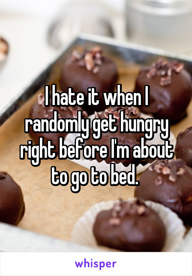 I hate it when I randomly get hungry right before I'm about to go to bed. 