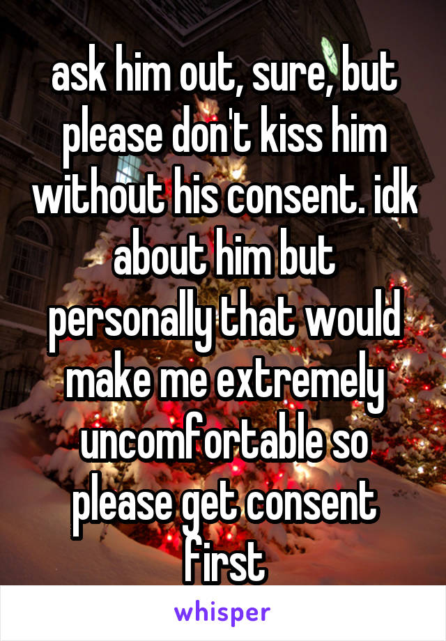 ask him out, sure, but please don't kiss him without his consent. idk about him but personally that would make me extremely uncomfortable so please get consent first