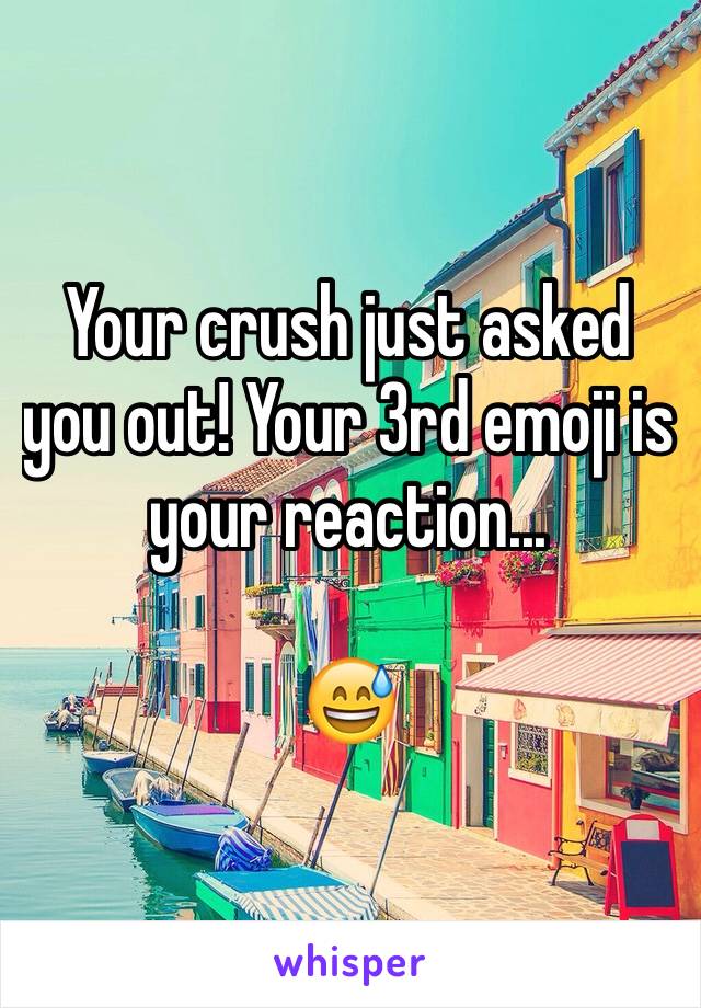 Your crush just asked you out! Your 3rd emoji is your reaction...

😅