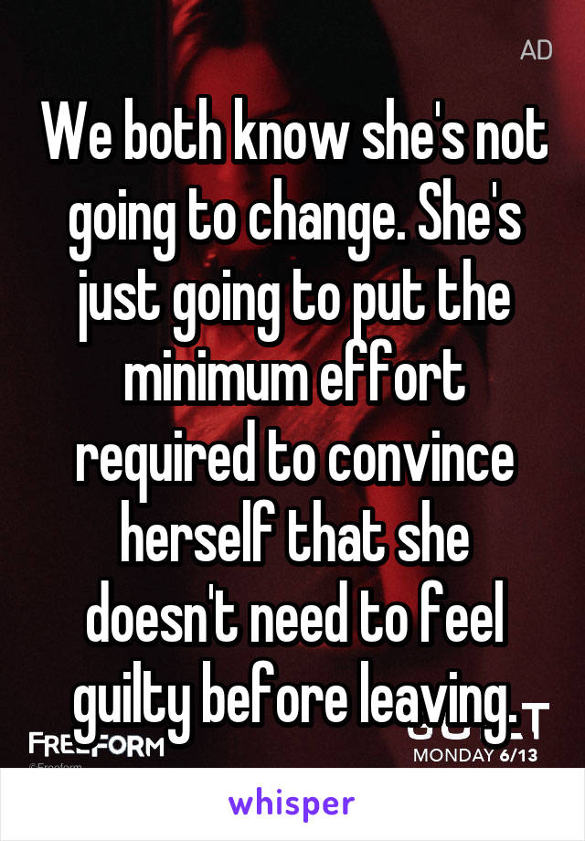 We both know she's not going to change. She's just going to put the minimum effort required to convince herself that she doesn't need to feel guilty before leaving.