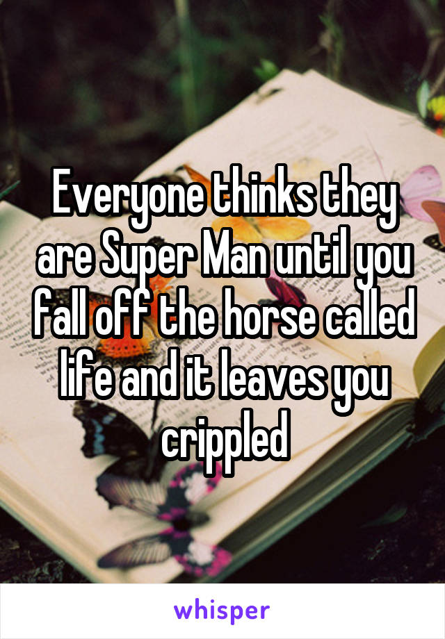 Everyone thinks they are Super Man until you fall off the horse called life and it leaves you crippled