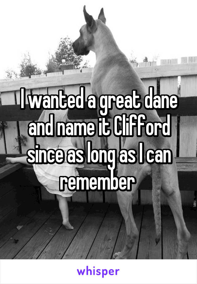 I wanted a great dane and name it Clifford since as long as I can remember 