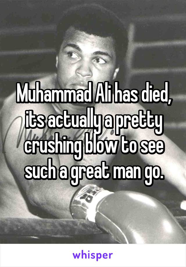 Muhammad Ali has died, its actually a pretty crushing blow to see such a great man go.