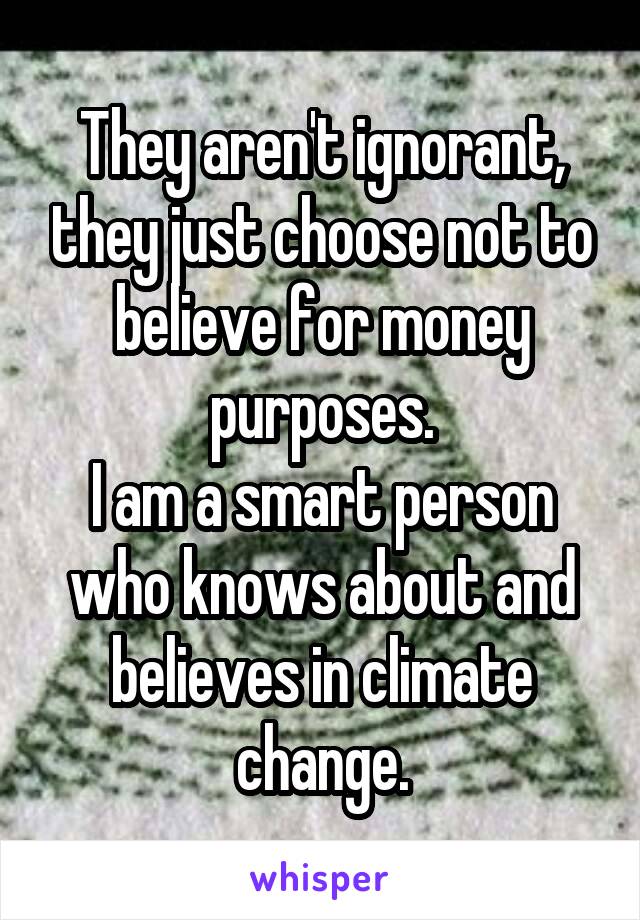 They aren't ignorant, they just choose not to believe for money purposes.
I am a smart person who knows about and believes in climate change.