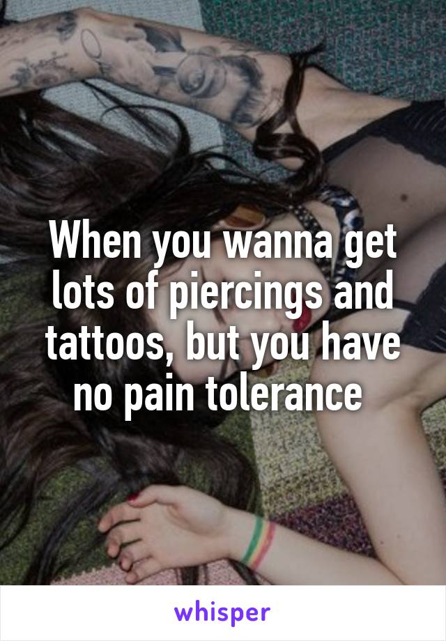 When you wanna get lots of piercings and tattoos, but you have no pain tolerance 