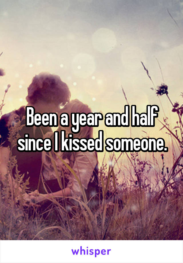 Been a year and half since I kissed someone.