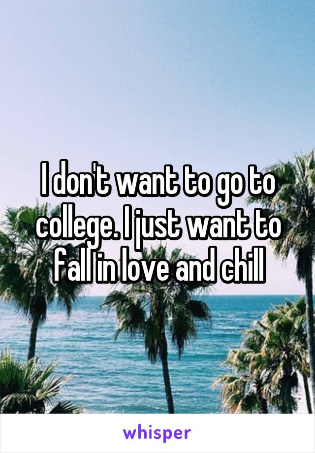 I don't want to go to college. I just want to fall in love and chill