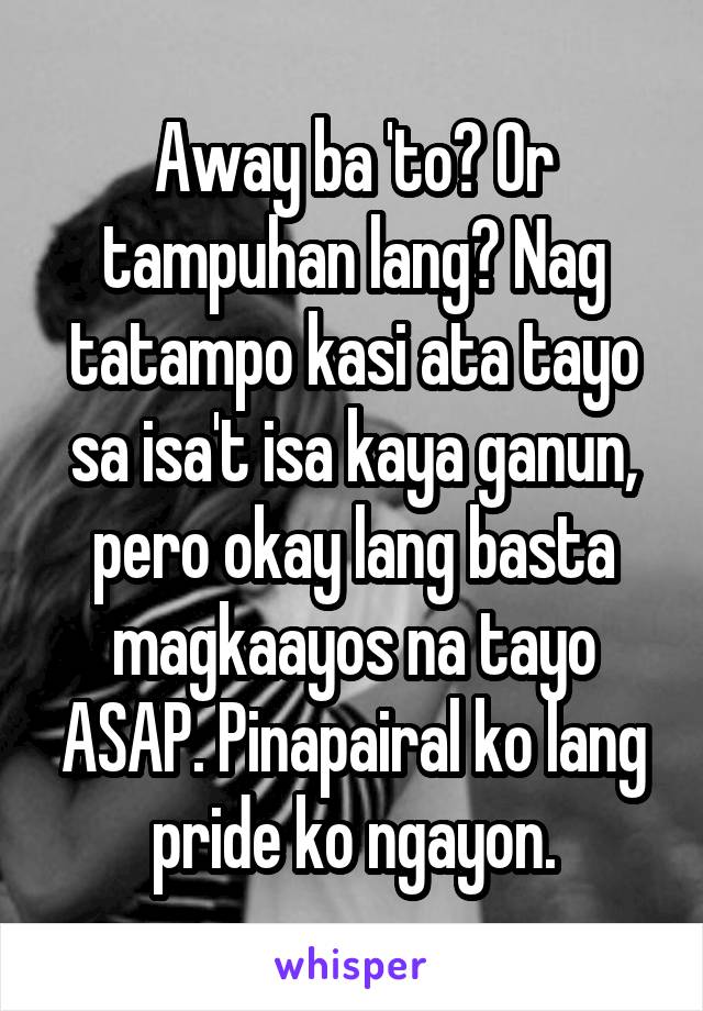 Away ba 'to? Or tampuhan lang? Nag tatampo kasi ata tayo sa isa't isa kaya ganun, pero okay lang basta magkaayos na tayo ASAP. Pinapairal ko lang pride ko ngayon.