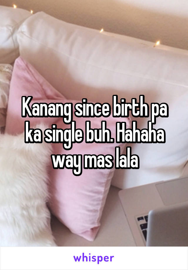 Kanang since birth pa ka single buh. Hahaha way mas lala