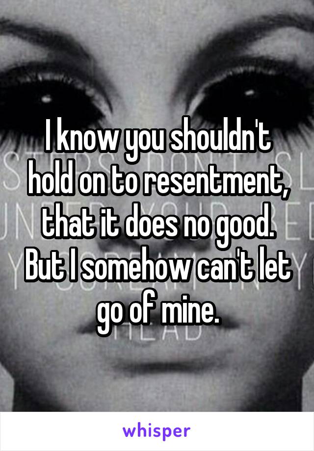 I know you shouldn't hold on to resentment, that it does no good. But I somehow can't let go of mine.