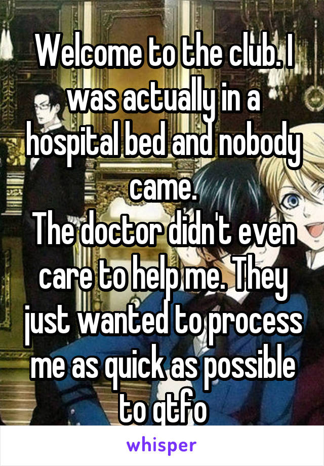 Welcome to the club. I was actually in a hospital bed and nobody came.
The doctor didn't even care to help me. They just wanted to process me as quick as possible to gtfo