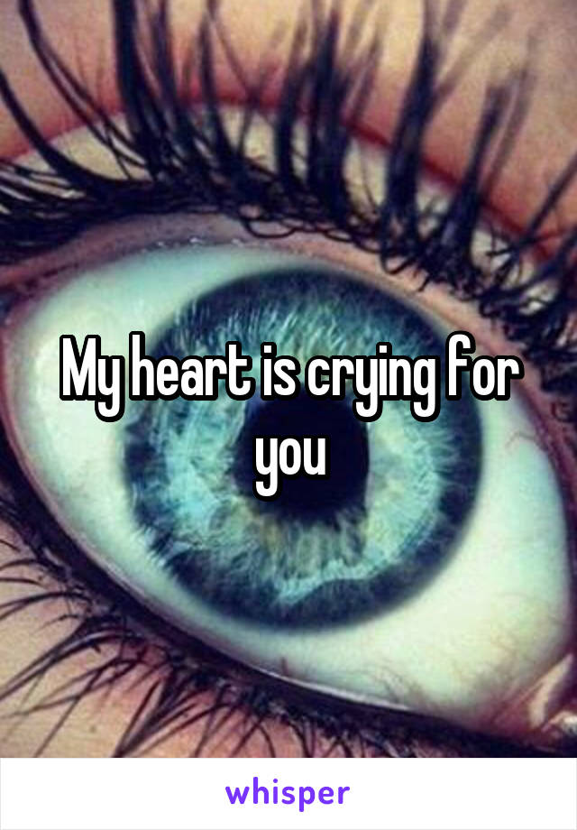 My heart is crying for you