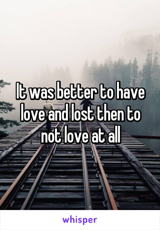 It was better to have love and lost then to not love at all