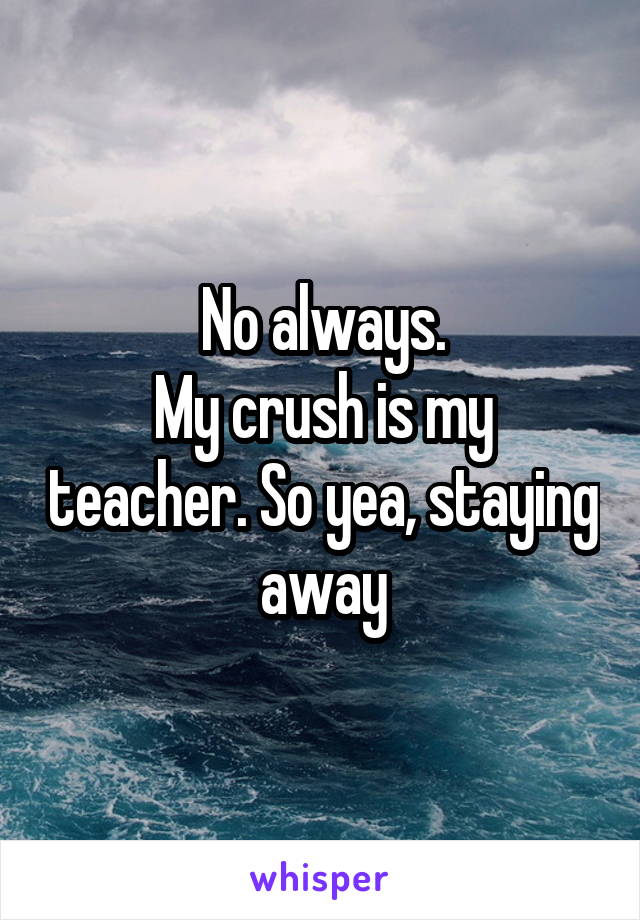 No always.
My crush is my teacher. So yea, staying away