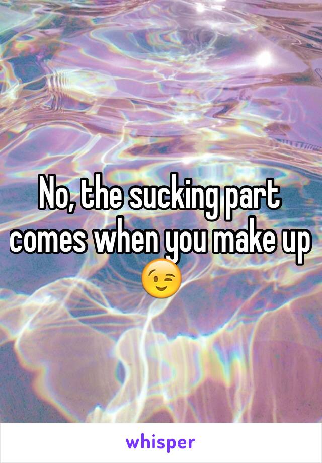 No, the sucking part comes when you make up 😉