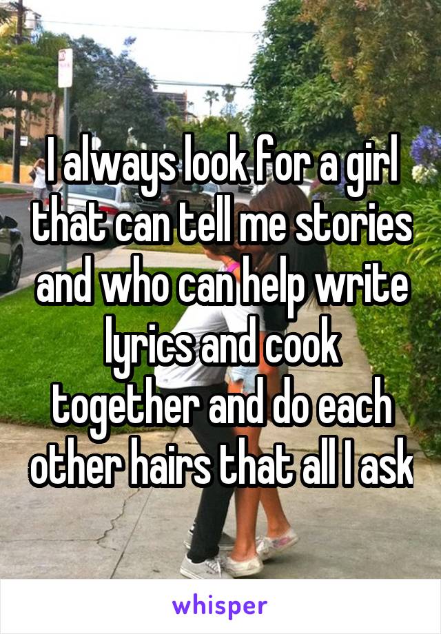 I always look for a girl that can tell me stories and who can help write lyrics and cook together and do each other hairs that all I ask