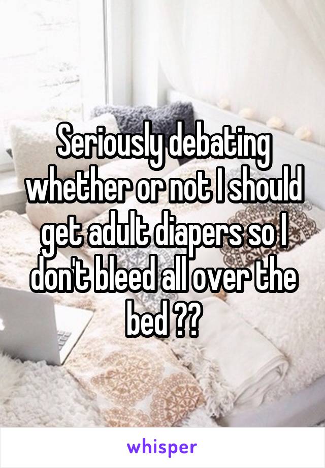 Seriously debating whether or not I should get adult diapers so I don't bleed all over the bed 😂😂