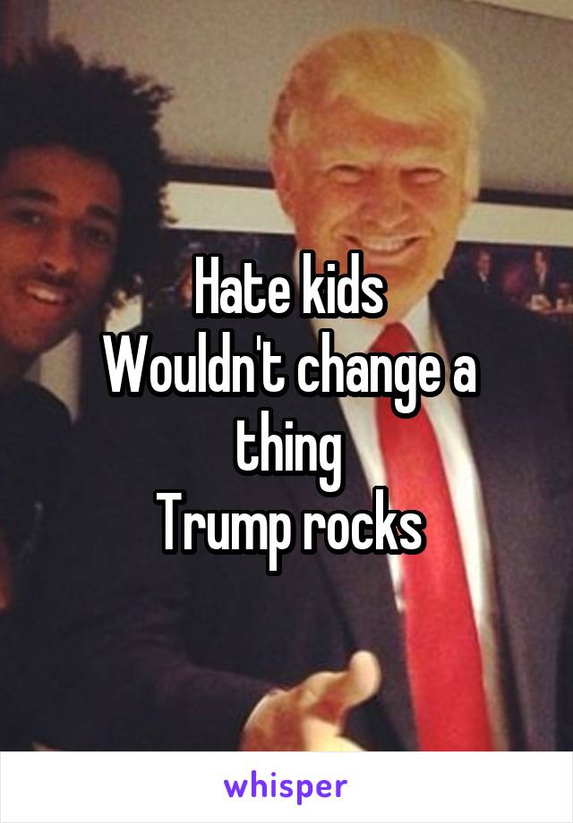 Hate kids
Wouldn't change a thing
Trump rocks