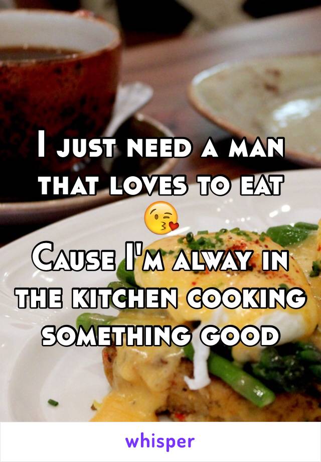 I just need a man that loves to eat
😘
Cause I'm alway in the kitchen cooking something good