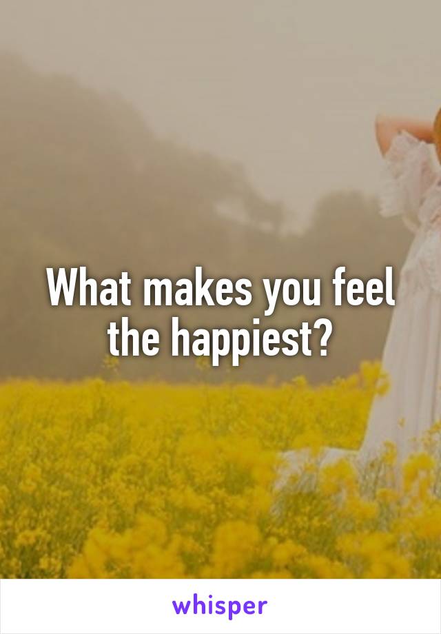 What makes you feel the happiest?