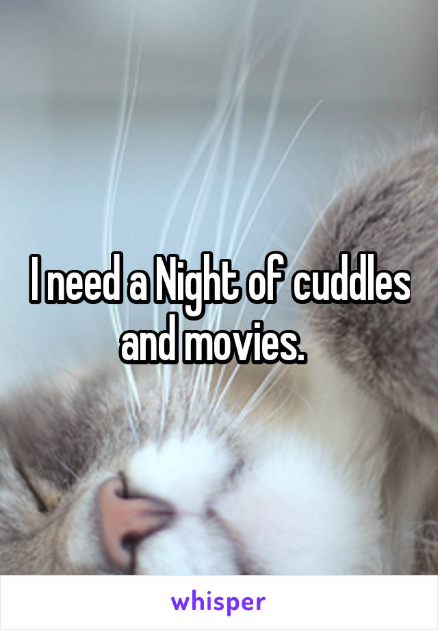 I need a Night of cuddles and movies.  