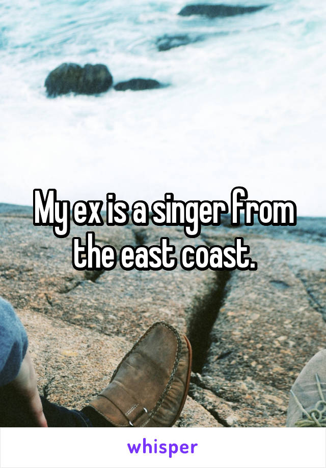 My ex is a singer from the east coast.