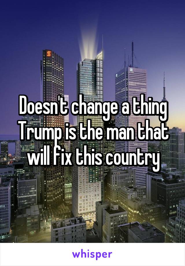 Doesn't change a thing
Trump is the man that will fix this country