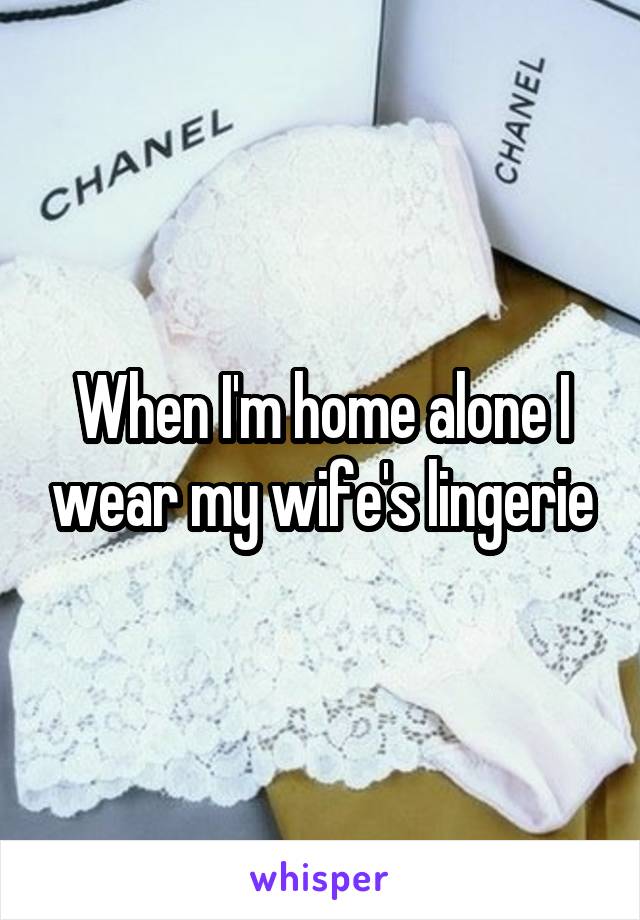 When I'm home alone I wear my wife's lingerie