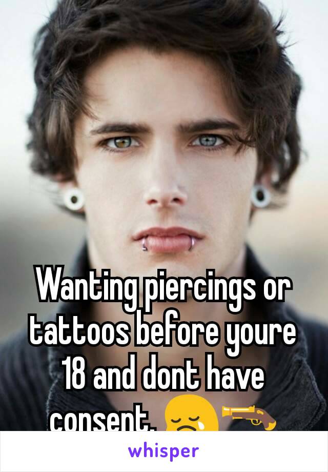 Wanting piercings or tattoos before youre 18 and dont have consent. 😢🔫