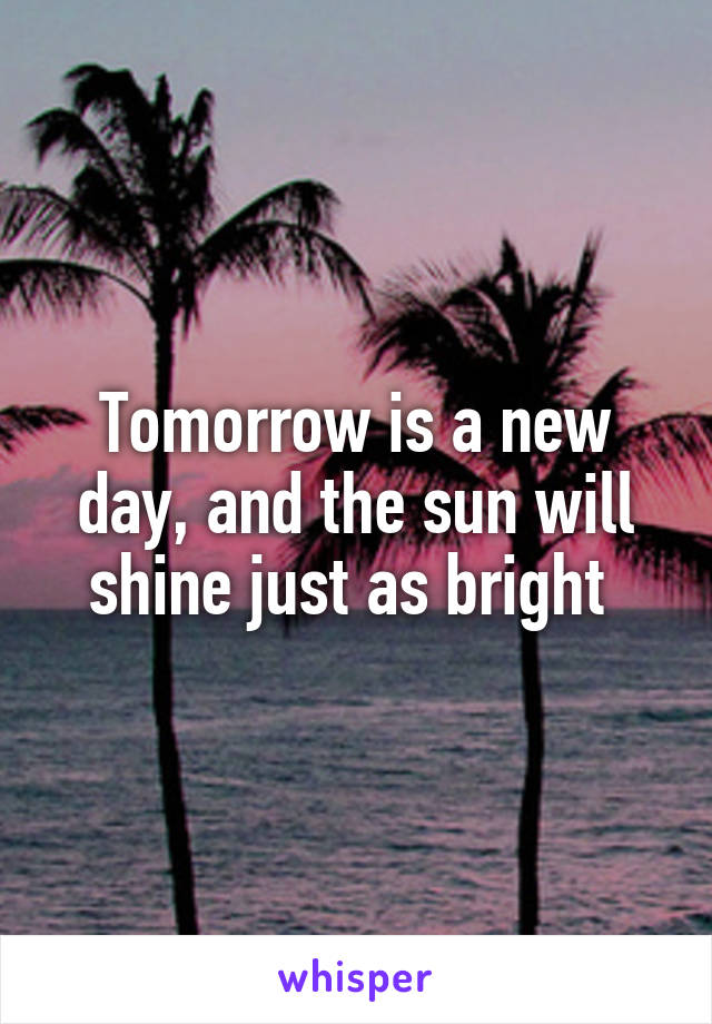 Tomorrow is a new day, and the sun will shine just as bright 