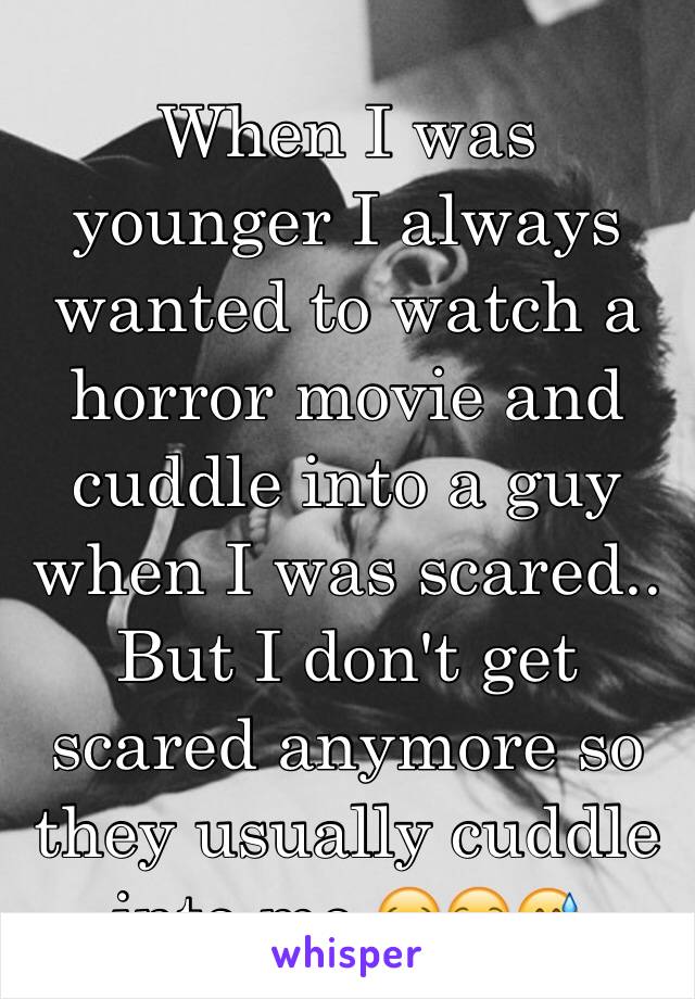 When I was younger I always wanted to watch a horror movie and cuddle into a guy when I was scared.. But I don't get scared anymore so they usually cuddle into me 😂😒😅