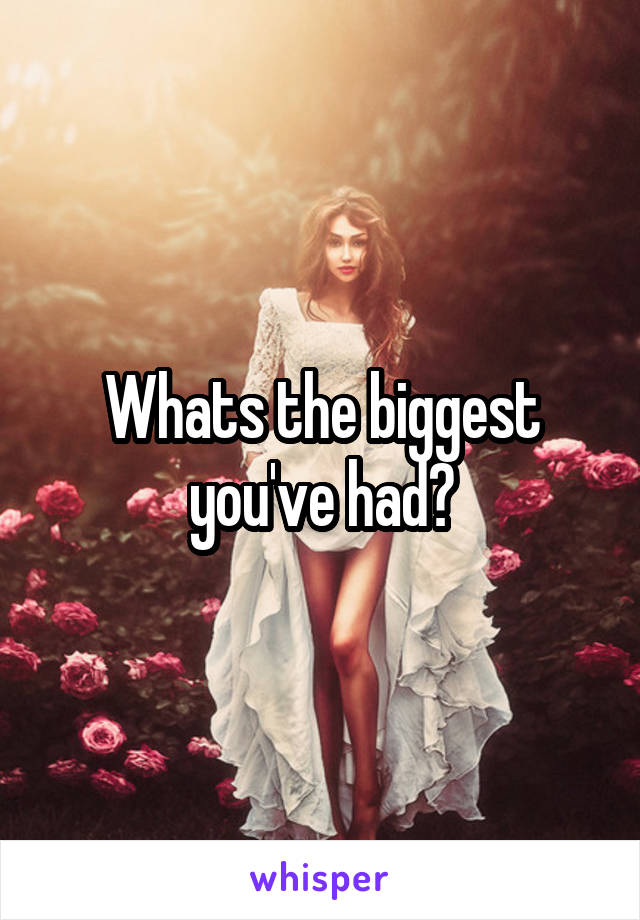 Whats the biggest you've had?