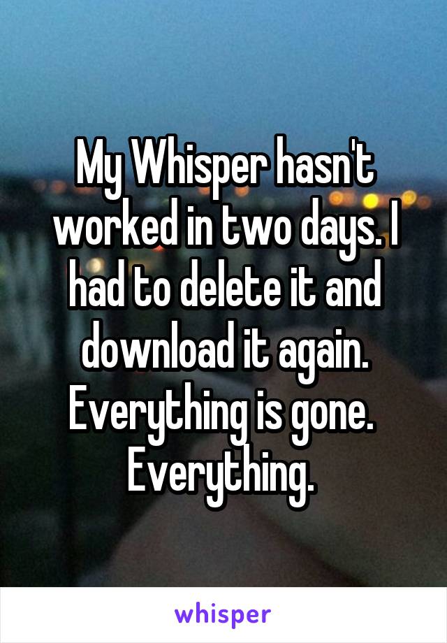 My Whisper hasn't worked in two days. I had to delete it and download it again. Everything is gone. 
Everything. 