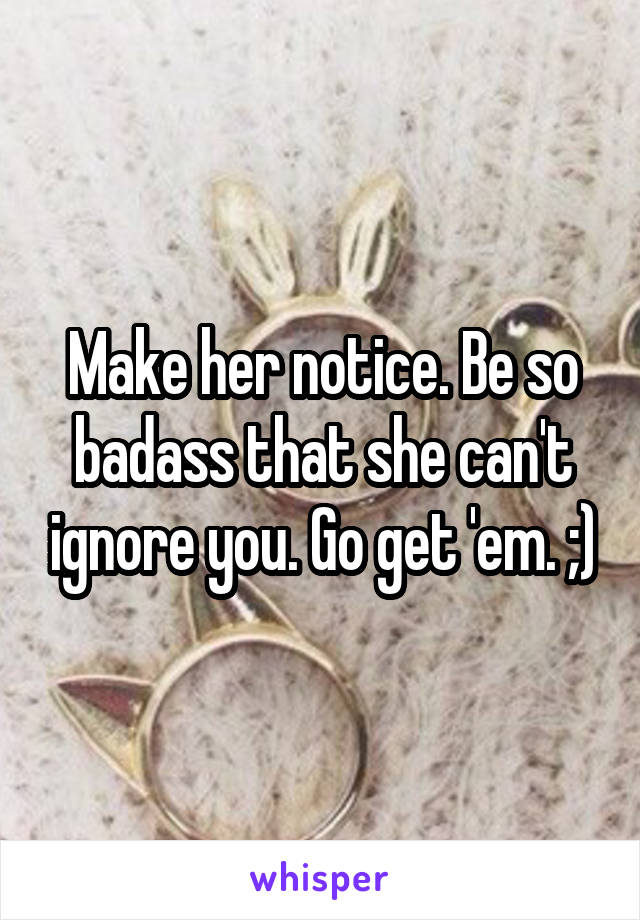 Make her notice. Be so badass that she can't ignore you. Go get 'em. ;)