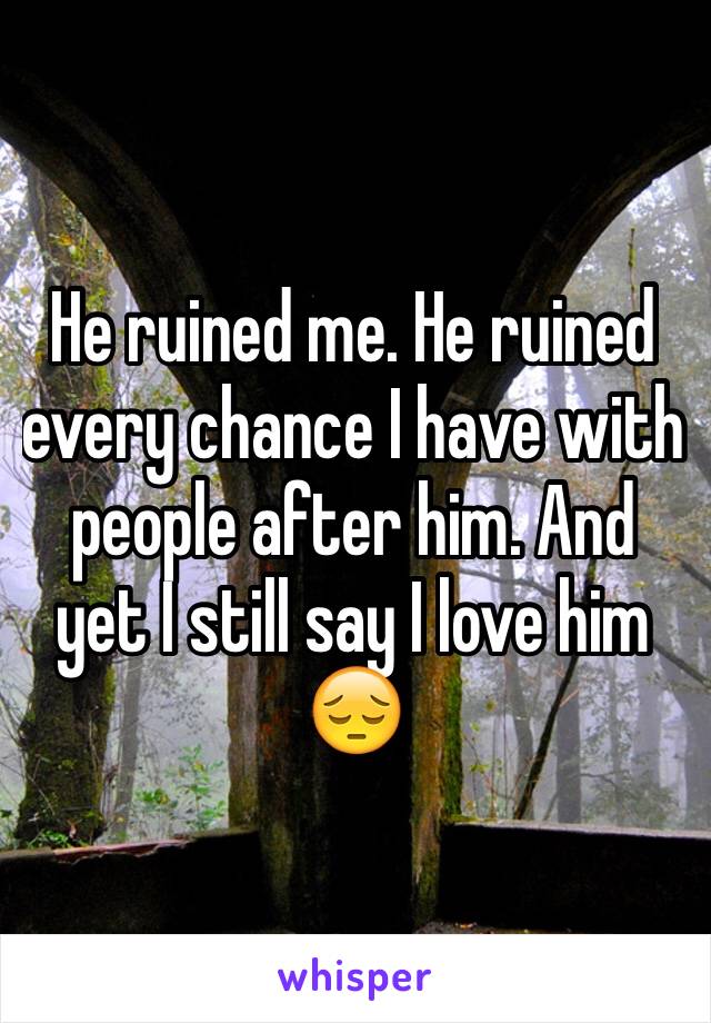 He ruined me. He ruined every chance I have with people after him. And yet I still say I love him 😔