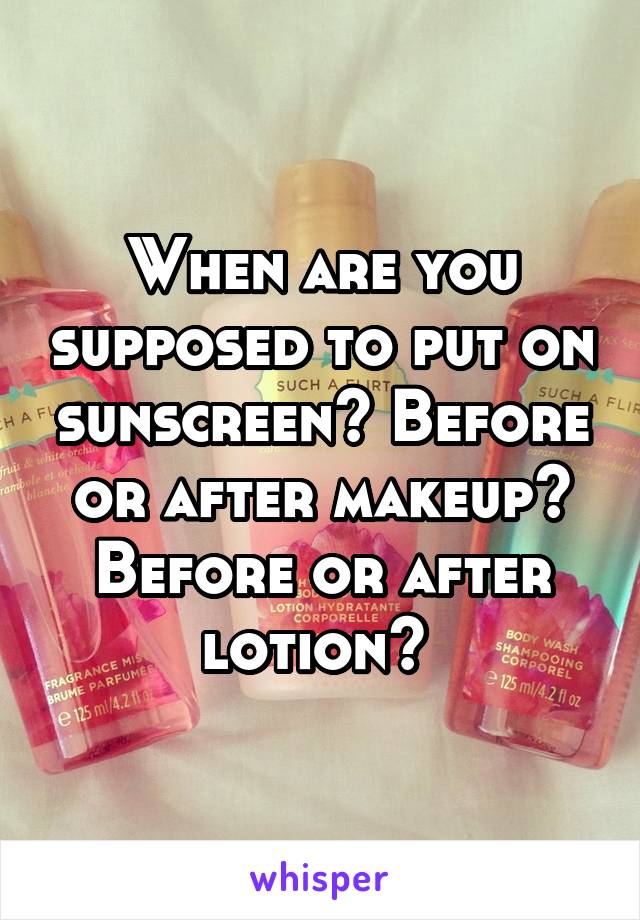 When are you supposed to put on sunscreen? Before or after makeup? Before or after lotion? 