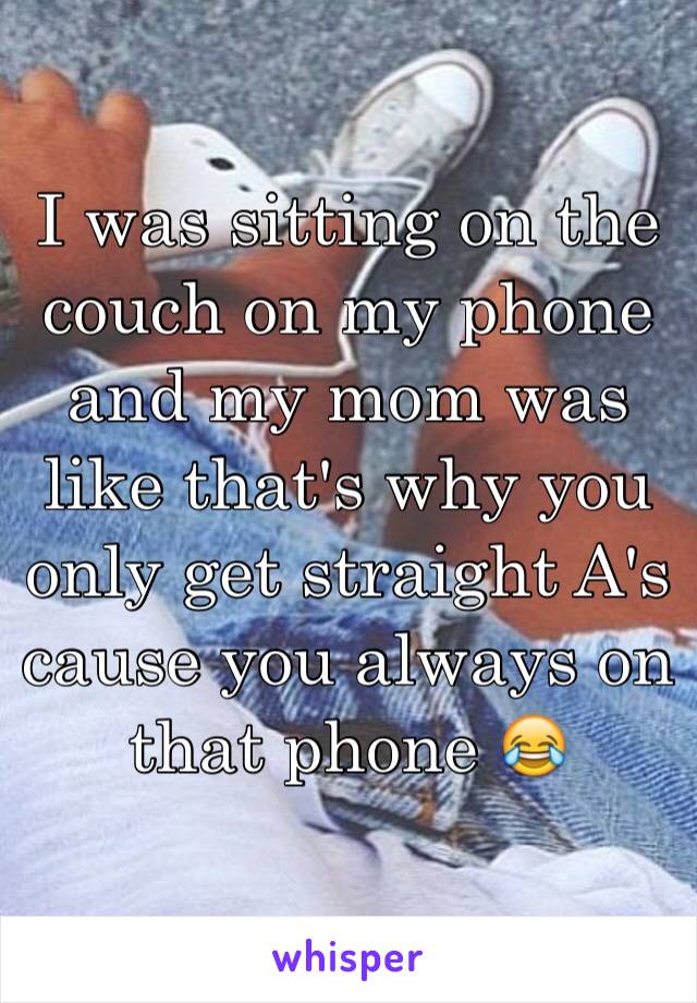 I was sitting on the couch on my phone and my mom was like that's why you only get straight A's cause you always on that phone 😂