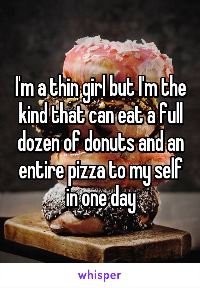 I'm a thin girl but I'm the kind that can eat a full dozen of donuts and an entire pizza to my self in one day