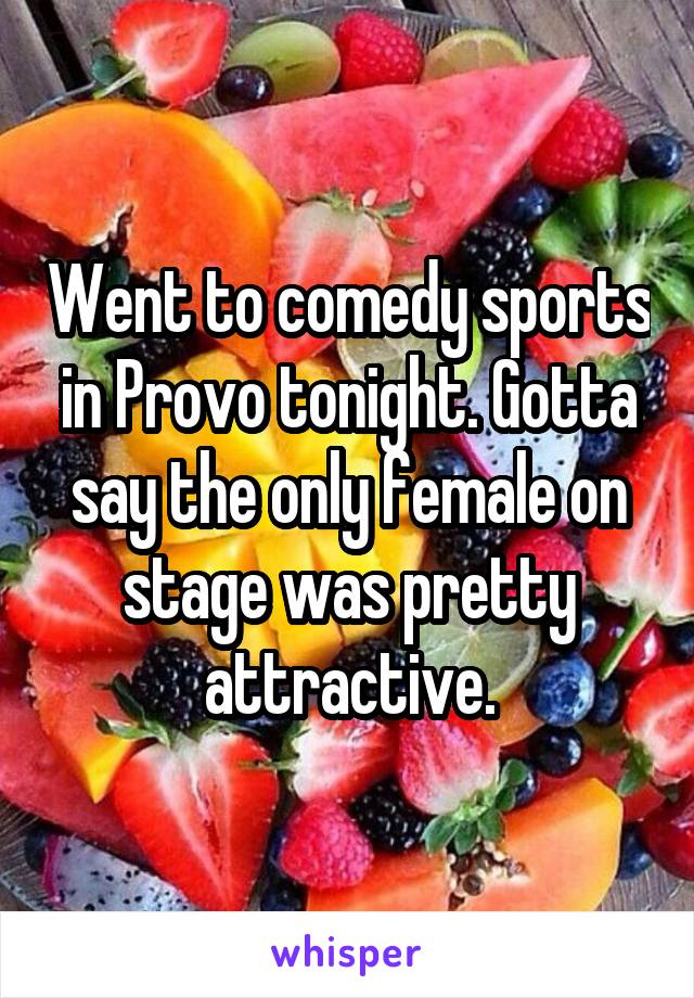 Went to comedy sports in Provo tonight. Gotta say the only female on stage was pretty attractive.