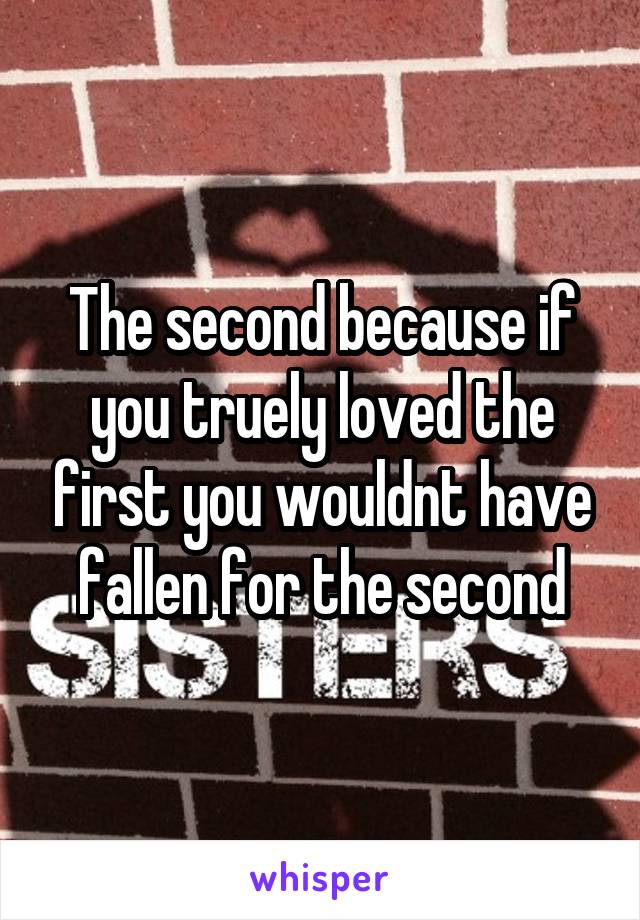 The second because if you truely loved the first you wouldnt have fallen for the second