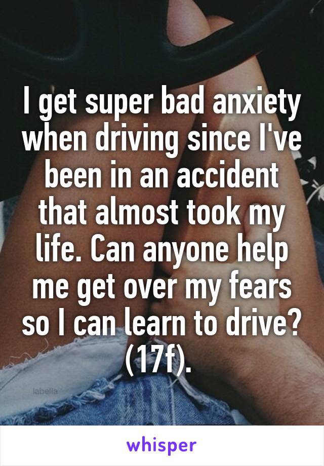 I get super bad anxiety when driving since I've been in an accident that almost took my life. Can anyone help me get over my fears so I can learn to drive? (17f). 