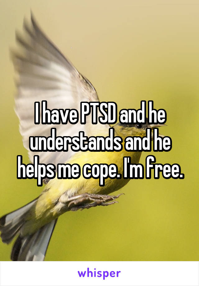 I have PTSD and he understands and he helps me cope. I'm free.