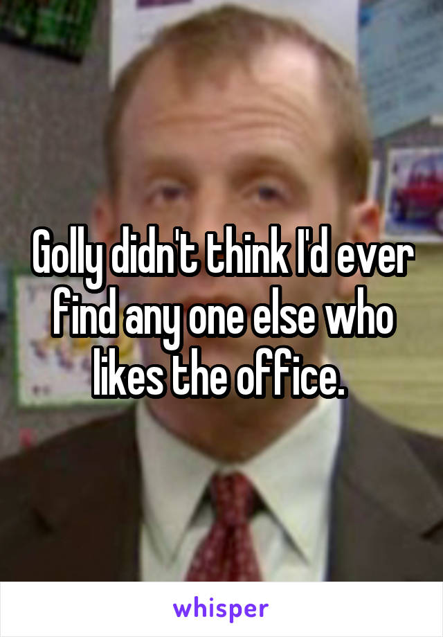 Golly didn't think I'd ever find any one else who likes the office. 